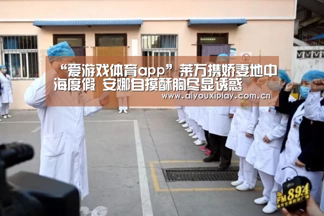 “爱游戏体育app”莱万携娇妻地中海度假 安娜自摸酥胸尽显诱惑(图1)