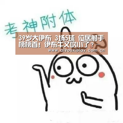 
39岁大伊布 3场5球 位居射手榜榜首！伊布牛又吹小了？-爱游戏平台(图1)
